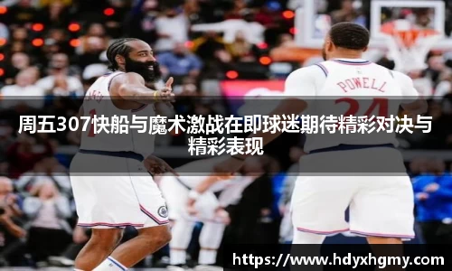 周五307快船与魔术激战在即球迷期待精彩对决与精彩表现