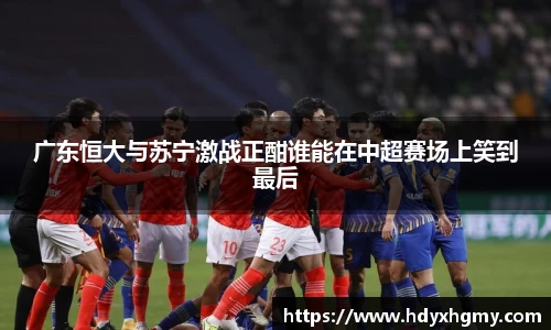 广东恒大与苏宁激战正酣谁能在中超赛场上笑到最后